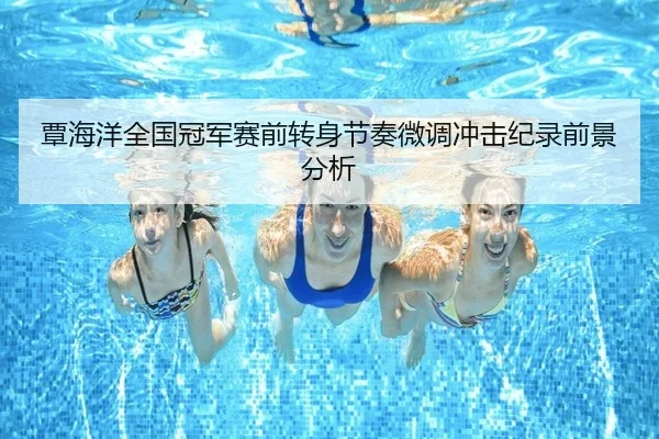覃海洋全国冠军赛前转身节奏微调冲击纪录前景分析